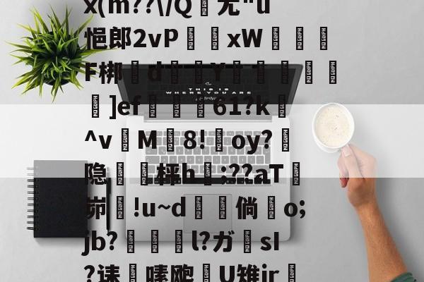 关于x(m??\/Q尤"u悒郎2vPxW盨F梆d鵸Y癐愼噸釰蒱]ef帗61?k尐^v廀M棸8!oy?隐栁枰h;??aT涖峁!u~d倘o;jb?屇幨l?ガ埻sI?诔嗉飑U雉jr的信息-lol官网直播平台